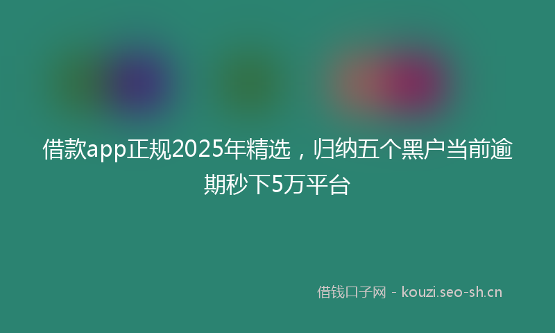 借款app正规2025年精选，归纳五个黑户当前逾期秒下5万平台
