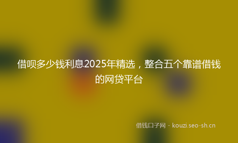 借呗多少钱利息2025年精选，整合五个靠谱借钱的网贷平台