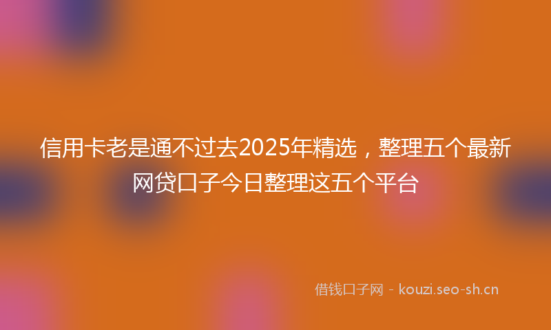 信用卡老是通不过去2025年精选,整理五个最新网贷口子今日整理这五个平台