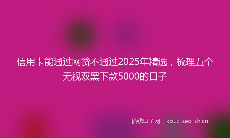 信用卡能通过网贷不通过2025年精选，梳理五个无视双黑下款5000的口子
