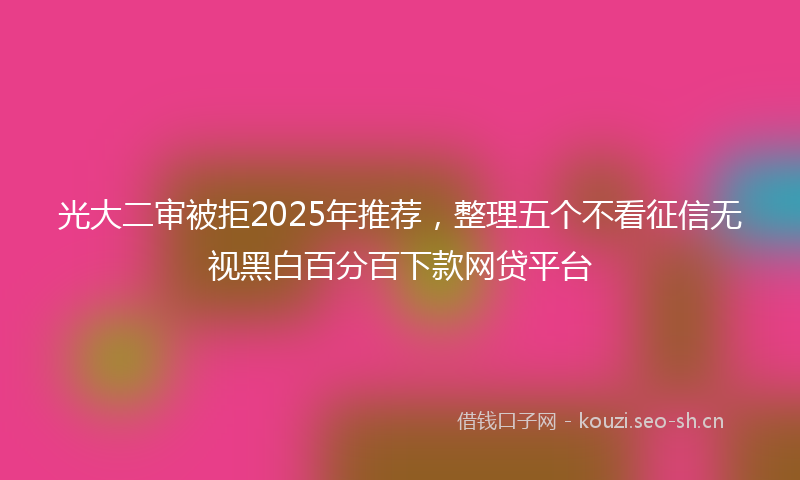光大二审被拒2025年推荐，整理五个不看征信无视黑白百分百下款网贷平台