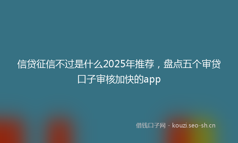 信贷征信不过是什么2025年推荐，盘点五个审贷口子审核加快的app