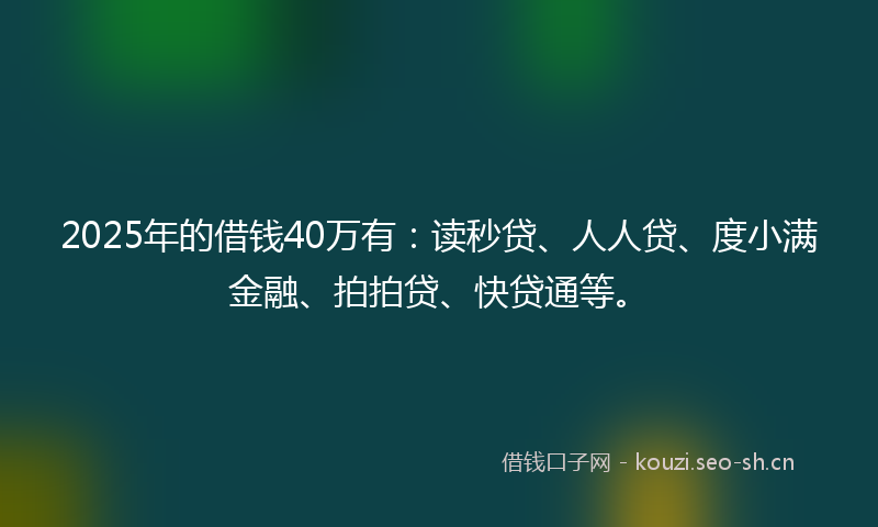 2025年的借钱40万有：读秒贷、人人贷、度小满金融、拍拍贷、快贷通等。