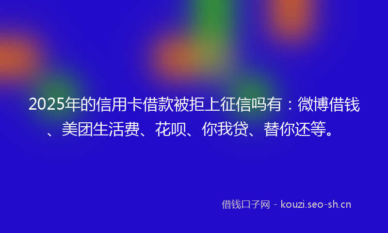 2025年的信用卡借款被拒上征信吗有:微博借钱、美团生活费、花呗、你我贷、替你还等。