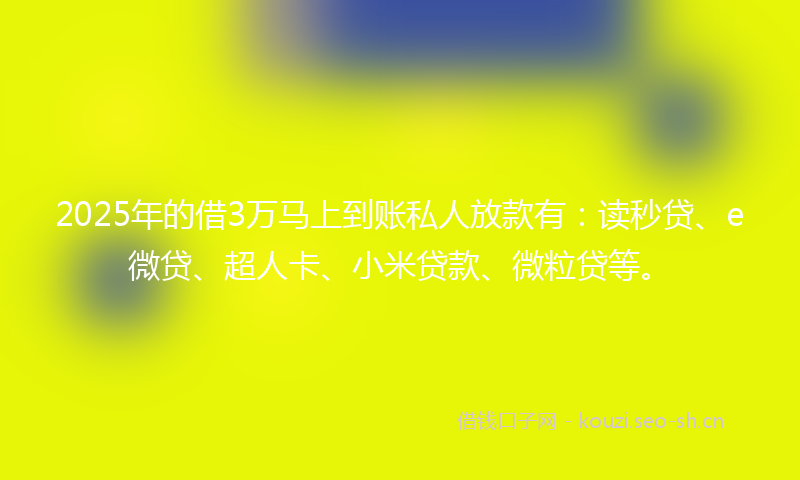 2025年的借3万马上到账私人放款有：读秒贷、e微贷、超人卡、小米贷款、微粒贷等。