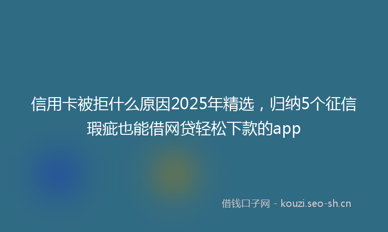 信用卡被拒什么原因2025年精选，归纳5个征信瑕疵也能借网贷轻松下款的app