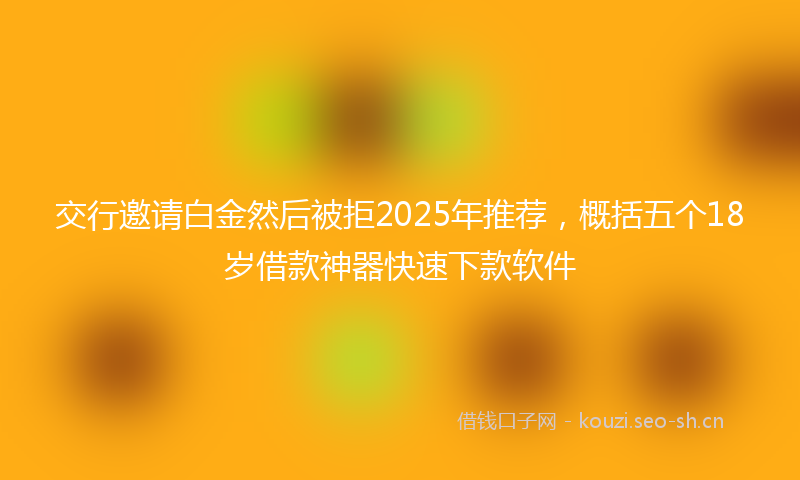 交行邀请白金然后被拒2025年推荐，概括五个18岁借款神器快速下款软件