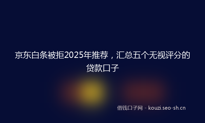 京东白条被拒2025年推荐，汇总五个无视评分的贷款口子