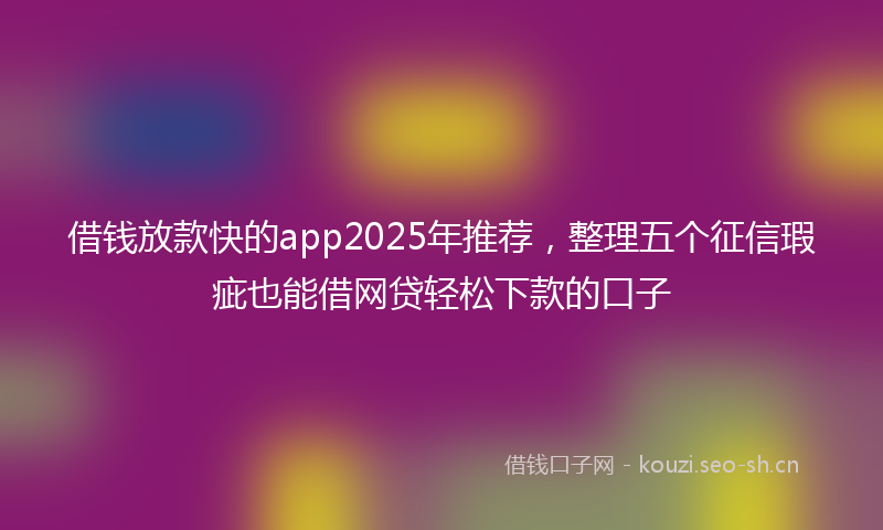 借钱放款快的app2025年推荐，整理五个征信瑕疵也能借网贷轻松下款的口子