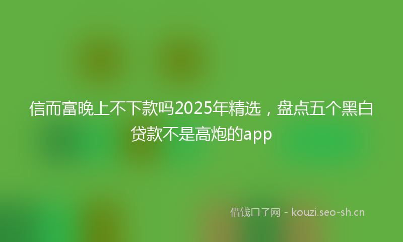 信而富晚上不下款吗2025年精选，盘点五个黑白贷款不是高炮的app