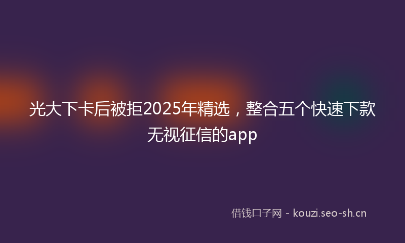 光大下卡后被拒2025年精选,整合五个快速下款无视征信的app