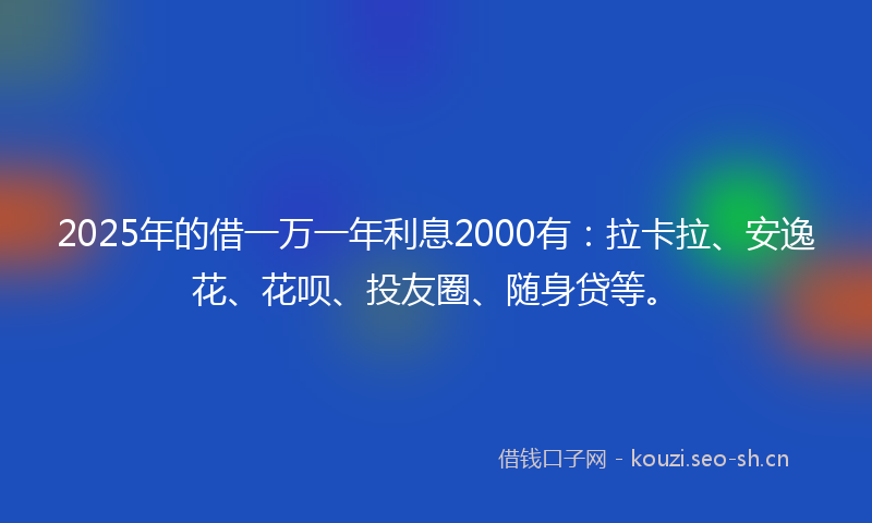 2025年的借一万一年利息2000有：拉卡拉、安逸花、花呗、投友圈、随身贷等。
