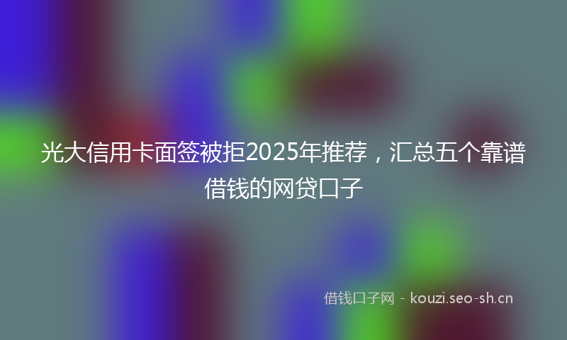 光大信用卡面签被拒2025年推荐，汇总五个靠谱借钱的网贷口子