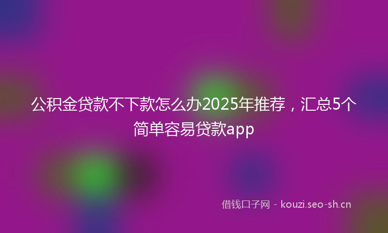 公积金贷款不下款怎么办2025年推荐，汇总5个简单容易贷款app