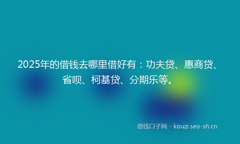 2025年的借钱去哪里借好有：功夫贷、惠商贷、省呗、柯基贷、分期乐等。