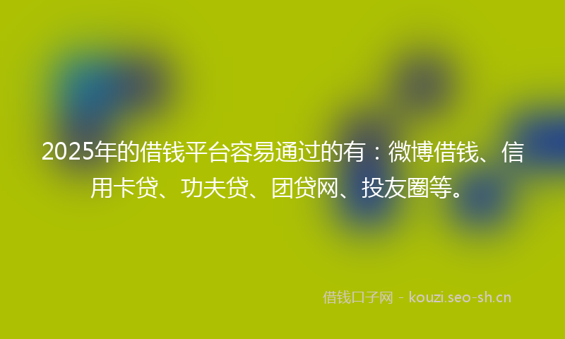 2025年的借钱平台容易通过的有：微博借钱、信用卡贷、功夫贷、团贷网、投友圈等。