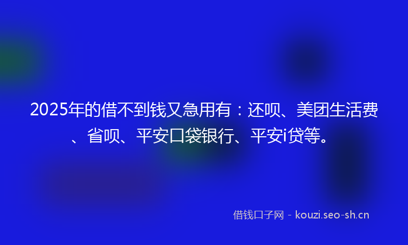 2025年的借不到钱又急用有：还呗、美团生活费、省呗、平安口袋银行、平安i贷等。