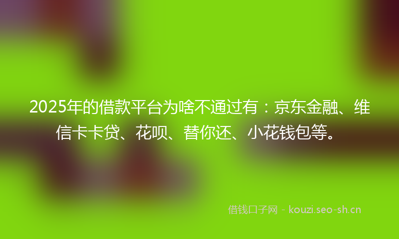 2025年的借款平台为啥不通过有：京东金融、维信卡卡贷、花呗、替你还、小花钱包等。