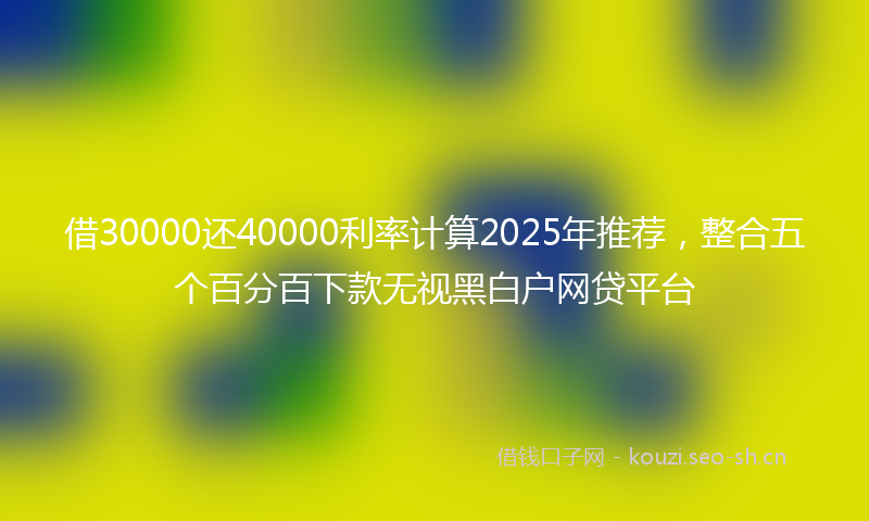 借30000还40000利率计算2025年推荐，整合五个百分百下款无视黑白户网贷平台