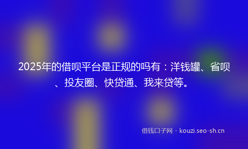 2025年的借呗平台是正规的吗有：洋钱罐、省呗、投友圈、快贷通、我来贷等。