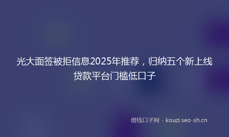光大面签被拒信息2025年推荐，归纳五个新上线贷款平台门槛低口子
