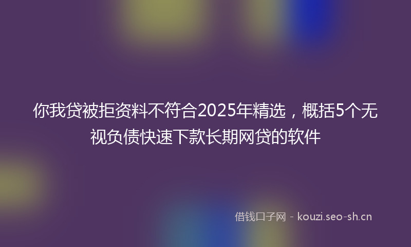 你我贷被拒资料不符合2025年精选,概括5个无视负债快速下款长期网贷的软件