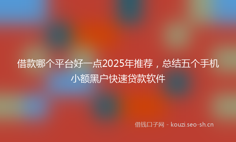 借款哪个平台好一点2025年推荐,总结五个手机小额黑户快速贷款软件
