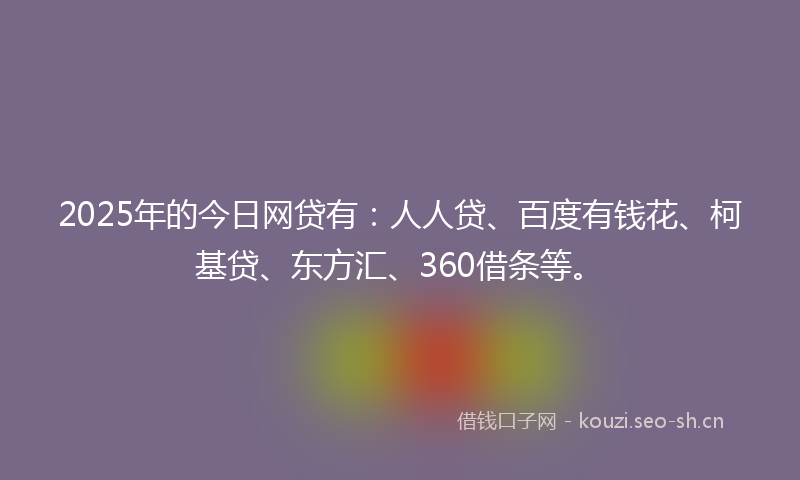 2025年的今日网贷有：人人贷、百度有钱花、柯基贷、东方汇、360借条等。