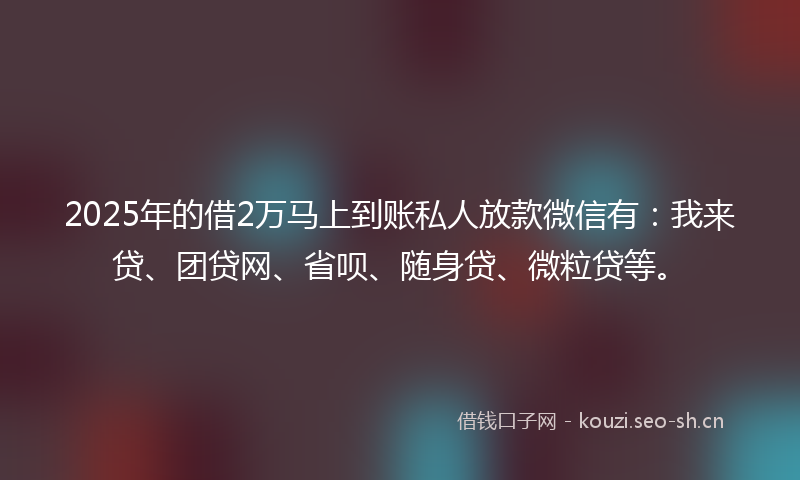 2025年的借2万马上到账私人放款微信有:我来贷、团贷网、省呗、随身贷、微粒贷等。