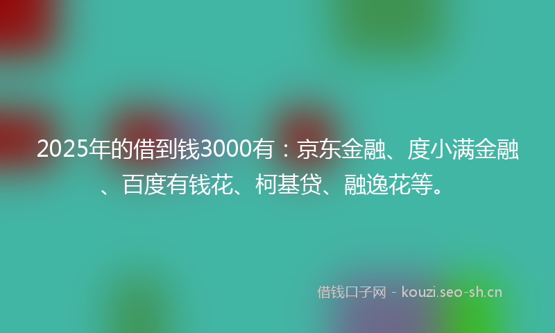 2025年的借到钱3000有：京东金融、度小满金融、百度有钱花、柯基贷、融逸花等。