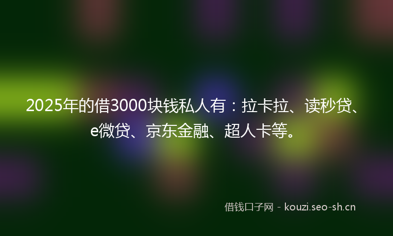 2025年的借3000块钱私人有：拉卡拉、读秒贷、e微贷、京东金融、超人卡等。