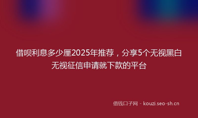 借呗利息多少厘2025年推荐,分享5个无视黑白无视征信申请就下款的平台