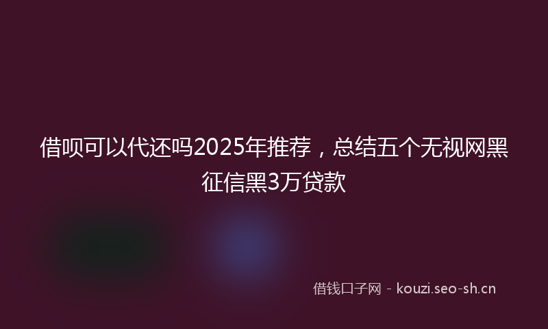 借呗可以代还吗2025年推荐,总结五个无视网黑征信黑3万贷款