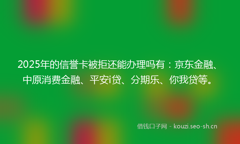 2025年的信誉卡被拒还能办理吗有：京东金融、中原消费金融、平安i贷、分期乐、你我贷等。