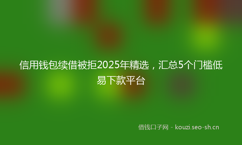 信用钱包续借被拒2025年精选，汇总5个门槛低易下款平台