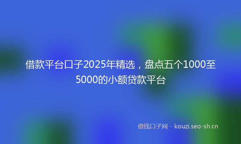 借款平台口子2025年精选，盘点五个1000至5000的小额贷款平台