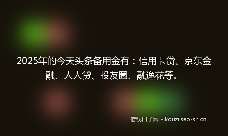 2025年的今天头条备用金有:信用卡贷、京东金融、人人贷、投友圈、融逸花等。