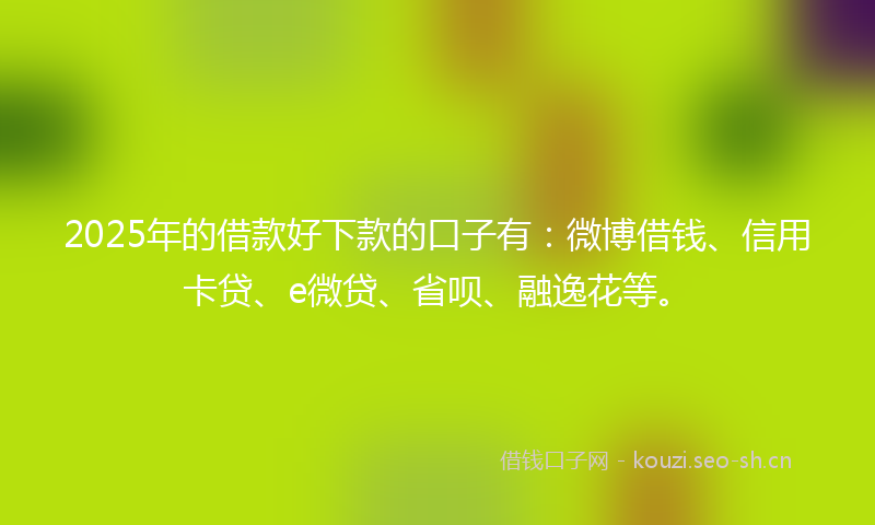 2025年的借款好下款的口子有：微博借钱、信用卡贷、e微贷、省呗、融逸花等。