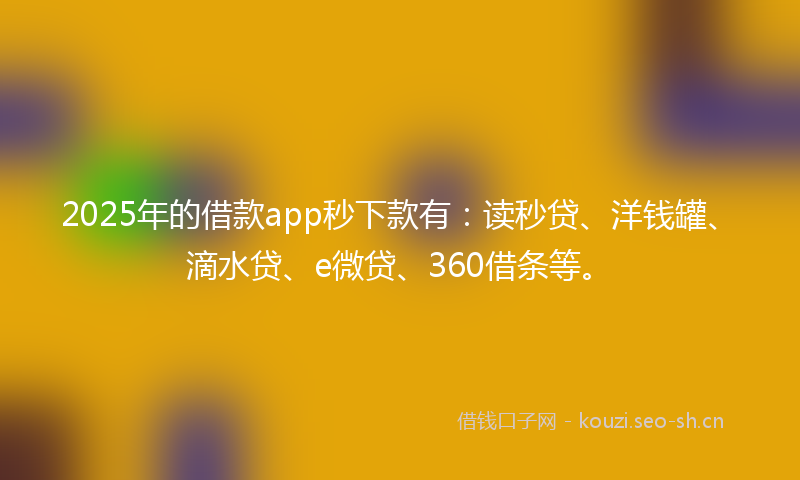 2025年的借款app秒下款有：读秒贷、洋钱罐、滴水贷、e微贷、360借条等。