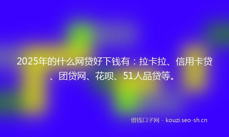 2025年的什么网贷好下钱有:拉卡拉、信用卡贷、团贷网、花呗、51人品贷等。