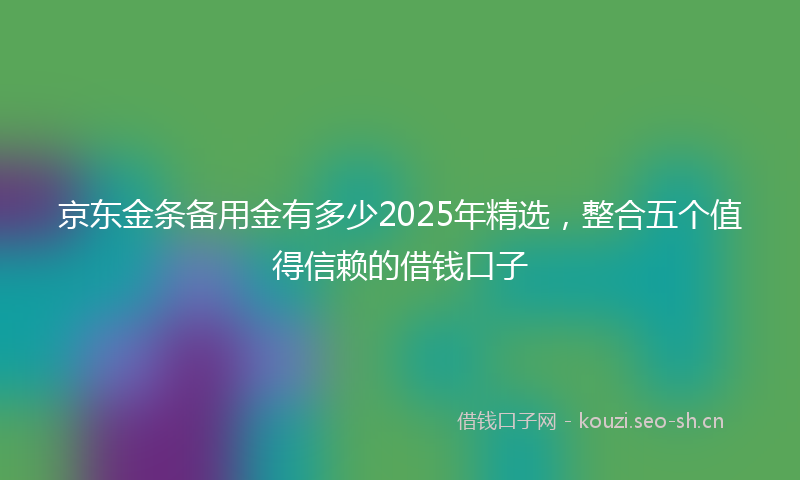 京东金条备用金有多少2025年精选，整合五个值得信赖的借钱口子