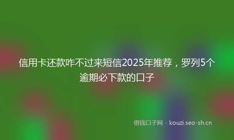 信用卡还款咋不过来短信2025年推荐，罗列5个逾期必下款的口子