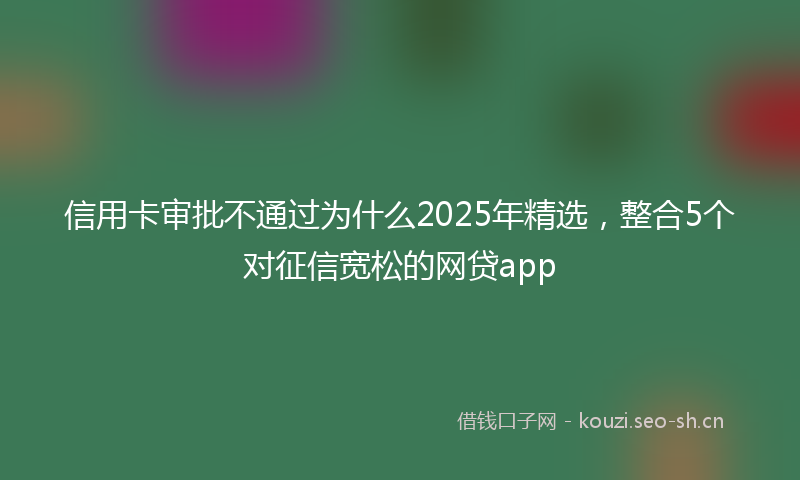 信用卡审批不通过为什么2025年精选，整合5个对征信宽松的网贷app