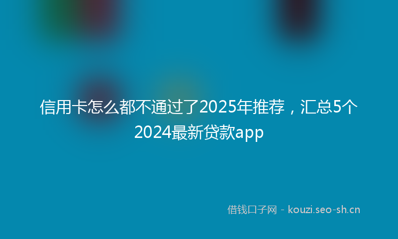 信用卡怎么都不通过了2025年推荐，汇总5个2024最新贷款app