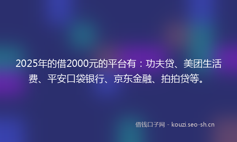 2025年的借2000元的平台有：功夫贷、美团生活费、平安口袋银行、京东金融、拍拍贷等。