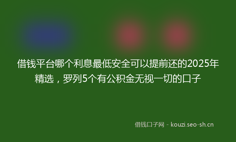 借钱平台哪个利息最低安全可以提前还的2025年精选，罗列5个有公积金无视一切的口子