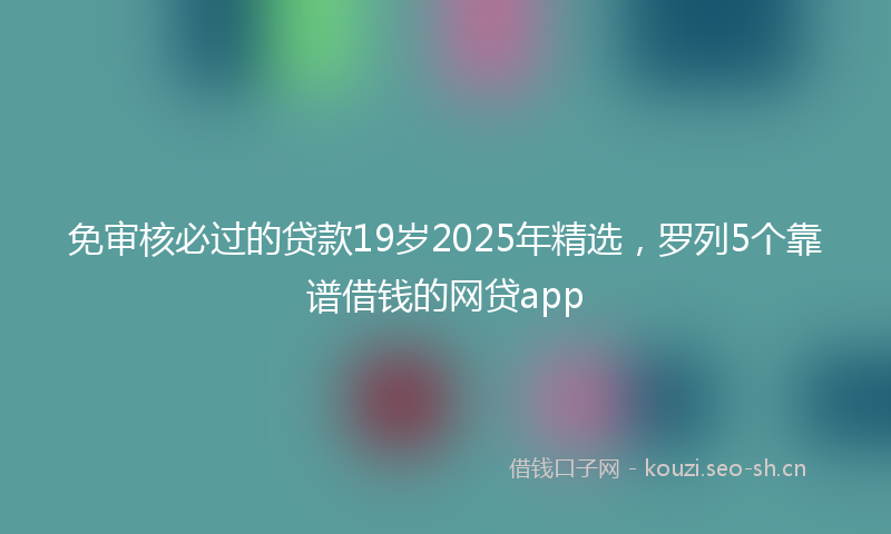 免审核必过的贷款19岁2025年精选,罗列5个靠谱借钱的网贷app