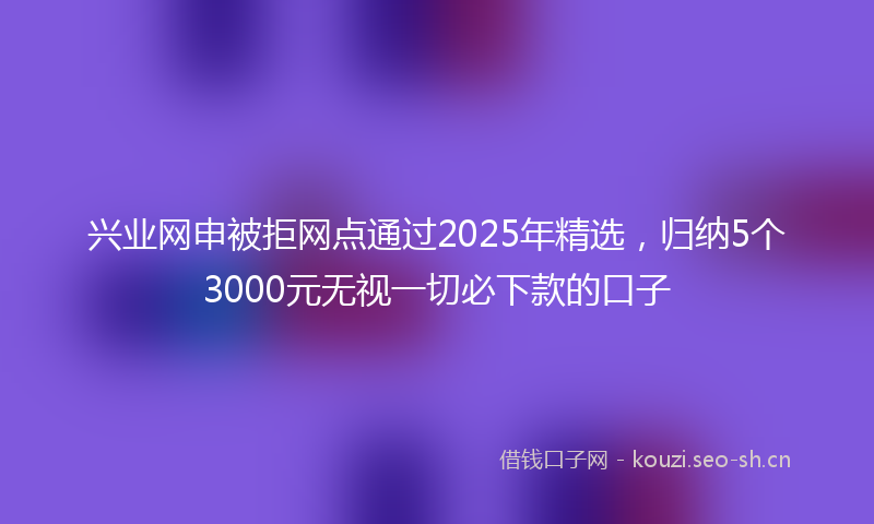 兴业网申被拒网点通过2025年精选，归纳5个3000元无视一切必下款的口子