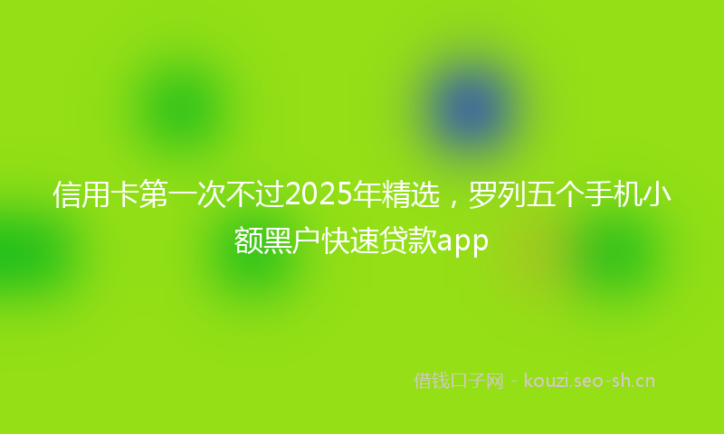 信用卡第一次不过2025年精选，罗列五个手机小额黑户快速贷款app