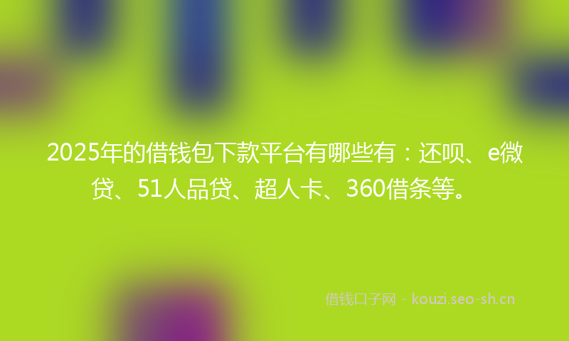2025年的借钱包下款平台有哪些有：还呗、e微贷、51人品贷、超人卡、360借条等。